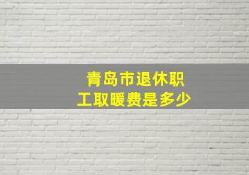 青岛市退休职工取暖费是多少