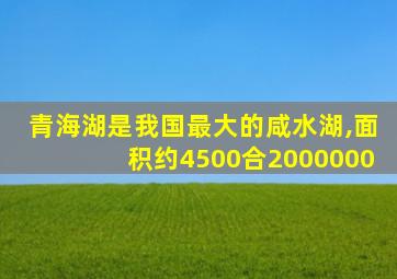 青海湖是我国最大的咸水湖,面积约4500合2000000