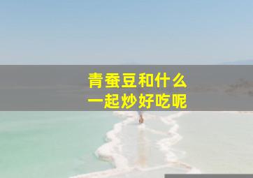 青蚕豆和什么一起炒好吃呢