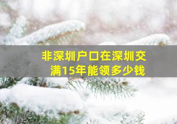 非深圳户口在深圳交满15年能领多少钱