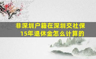 非深圳户籍在深圳交社保15年退休金怎么计算的