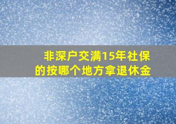 非深户交满15年社保的按哪个地方拿退休金