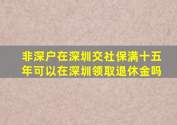 非深户在深圳交社保满十五年可以在深圳领取退休金吗