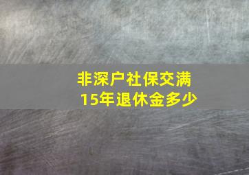 非深户社保交满15年退休金多少