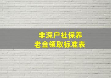 非深户社保养老金领取标准表