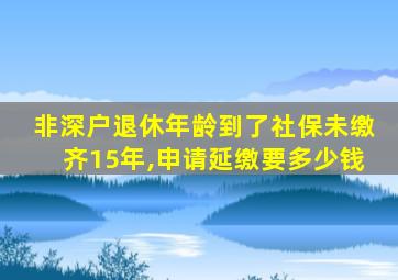 非深户退休年龄到了社保未缴齐15年,申请延缴要多少钱