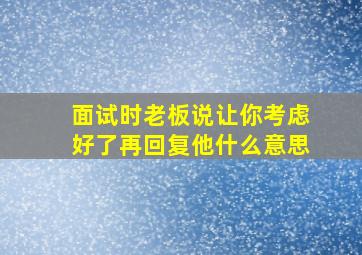 面试时老板说让你考虑好了再回复他什么意思