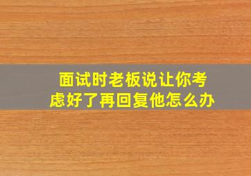 面试时老板说让你考虑好了再回复他怎么办