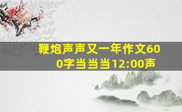 鞭炮声声又一年作文600字当当当12:00声