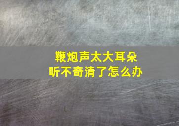 鞭炮声太大耳朵听不奇清了怎么办