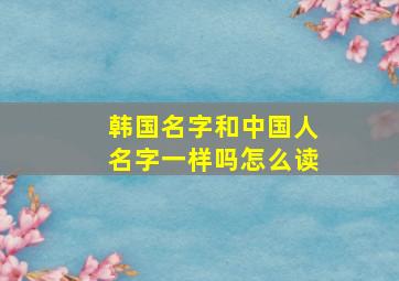 韩国名字和中国人名字一样吗怎么读