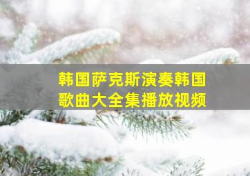 韩国萨克斯演奏韩国歌曲大全集播放视频