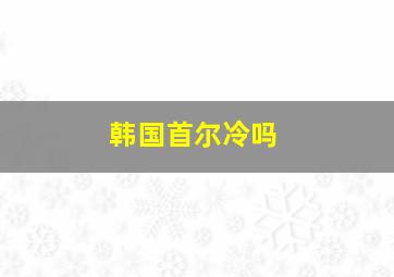 韩国首尔冷吗