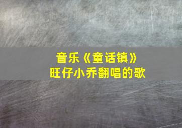 音乐《童话镇》旺仔小乔翻唱的歌