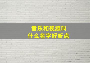 音乐和视频叫什么名字好听点