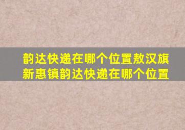 韵达快递在哪个位置敖汉旗新惠镇韵达快递在哪个位置