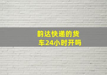 韵达快递的货车24小时开吗