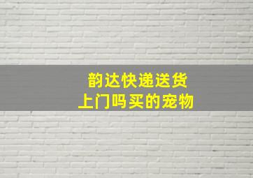 韵达快递送货上门吗买的宠物