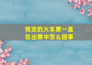 预定的火车票一直在出票中怎么回事