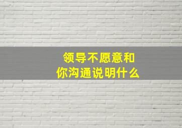 领导不愿意和你沟通说明什么