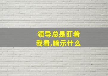 领导总是盯着我看,暗示什么