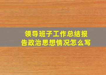 领导班子工作总结报告政治思想情况怎么写