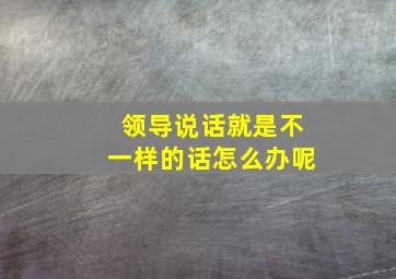 领导说话就是不一样的话怎么办呢