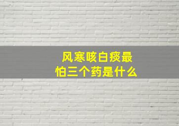 风寒咳白痰最怕三个药是什么