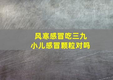 风寒感冒吃三九小儿感冒颗粒对吗