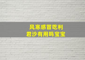 风寒感冒吃利君沙有用吗宝宝