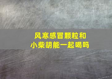 风寒感冒颗粒和小柴胡能一起喝吗