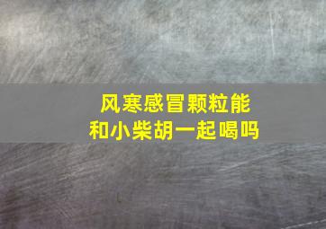 风寒感冒颗粒能和小柴胡一起喝吗