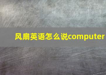 风扇英语怎么说computer