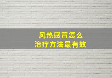 风热感冒怎么治疗方法最有效