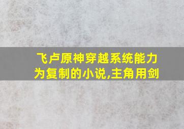 飞卢原神穿越系统能力为复制的小说,主角用剑