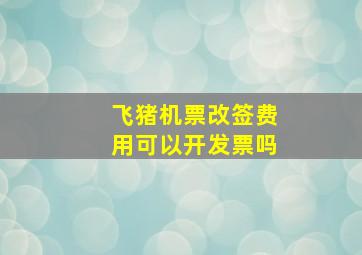 飞猪机票改签费用可以开发票吗