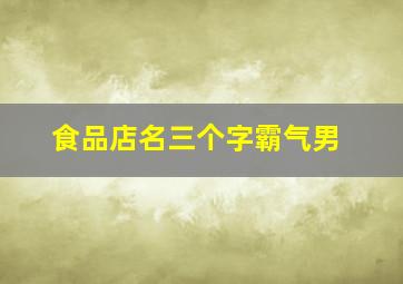 食品店名三个字霸气男