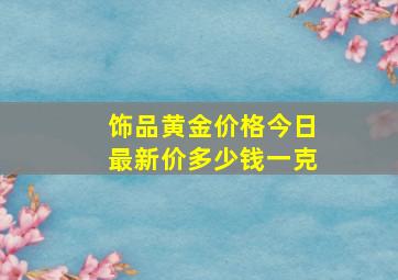 饰品黄金价格今日最新价多少钱一克