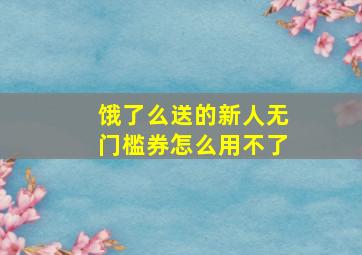 饿了么送的新人无门槛券怎么用不了