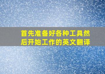 首先准备好各种工具然后开始工作的英文翻译