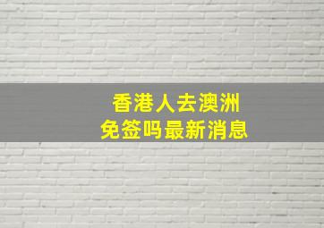 香港人去澳洲免签吗最新消息