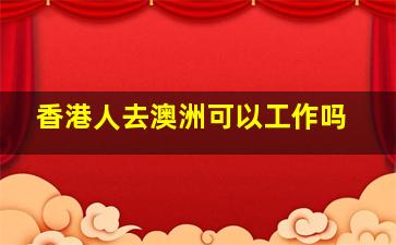 香港人去澳洲可以工作吗