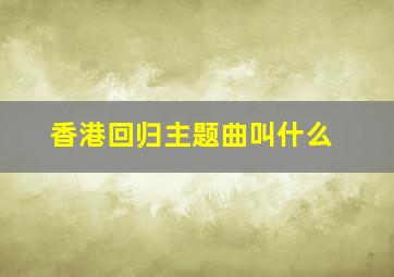 香港回归主题曲叫什么