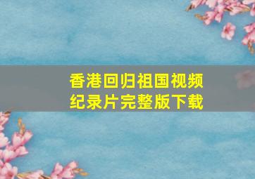 香港回归祖国视频纪录片完整版下载