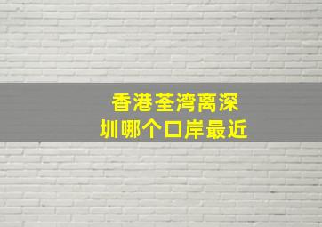 香港荃湾离深圳哪个口岸最近