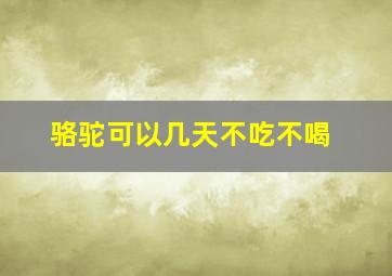 骆驼可以几天不吃不喝