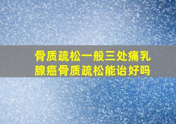 骨质疏松一般三处痛乳腺癌骨质疏松能诒好吗