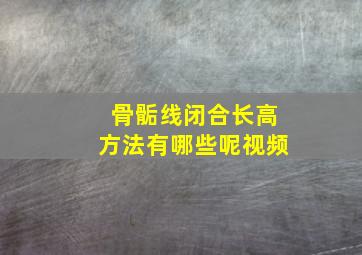 骨骺线闭合长高方法有哪些呢视频