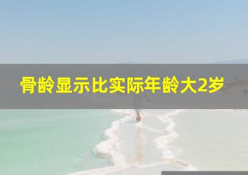 骨龄显示比实际年龄大2岁