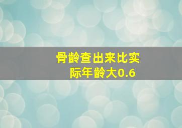 骨龄查出来比实际年龄大0.6